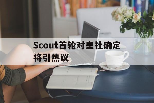 包含Scout首轮对皇社确定将引热议的词条 包含Scout首轮对皇社确定将引热议的词条