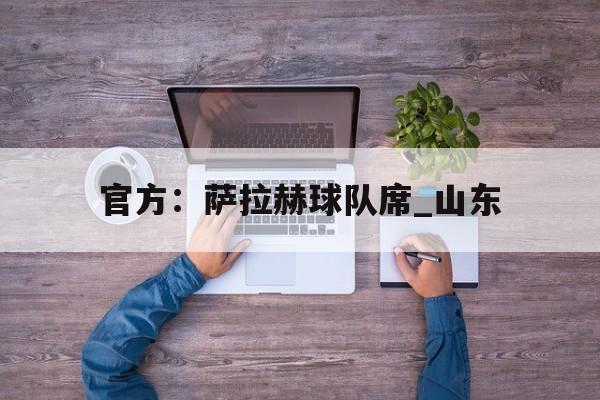 关于官方：萨拉赫球队席_山东的信息|完美体育网址